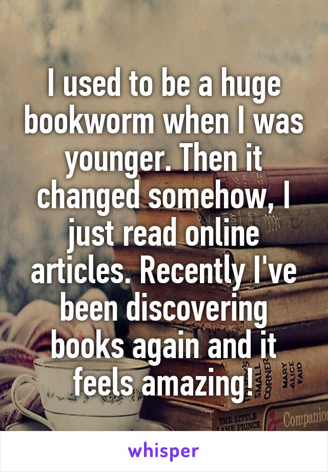I used to be a huge bookworm when I was younger. Then it changed somehow, I just read online articles. Recently I've been discovering books again and it feels amazing!
