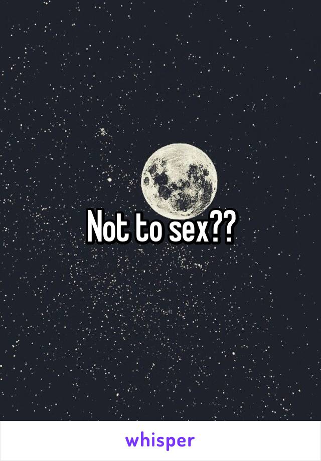 Not to sex??