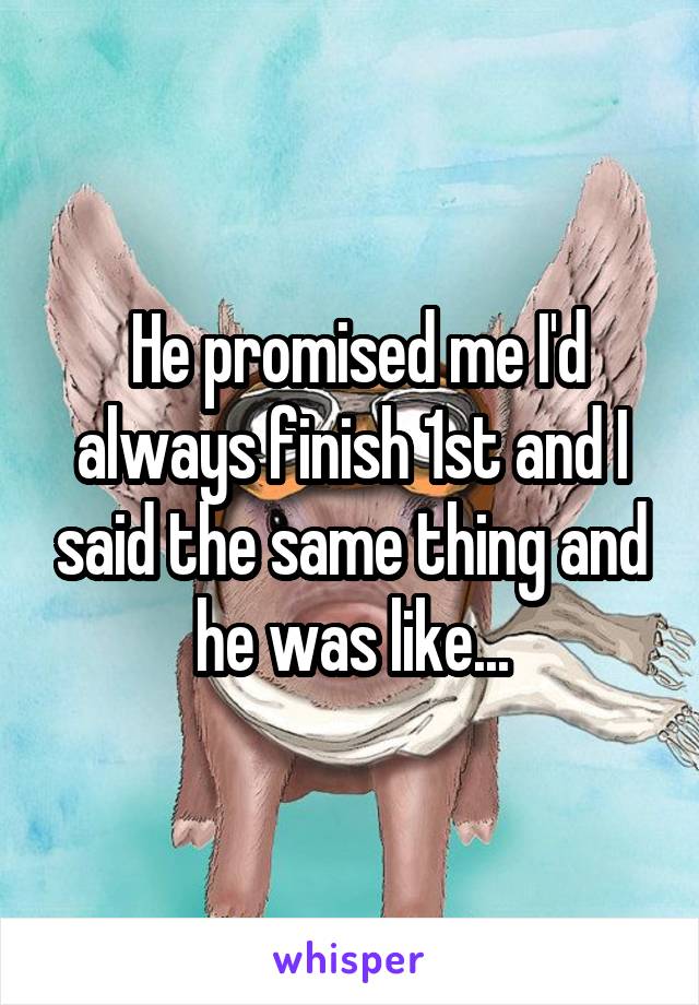  He promised me I'd always finish 1st and I said the same thing and he was like...