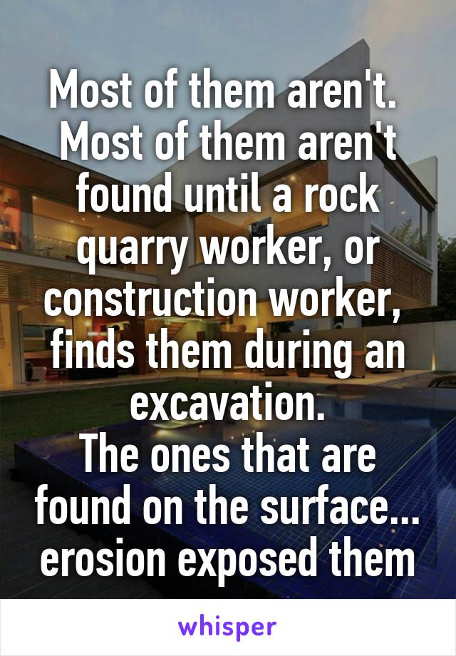 Most of them aren't.  Most of them aren't found until a rock quarry worker, or construction worker,  finds them during an excavation.
The ones that are found on the surface... erosion exposed them
