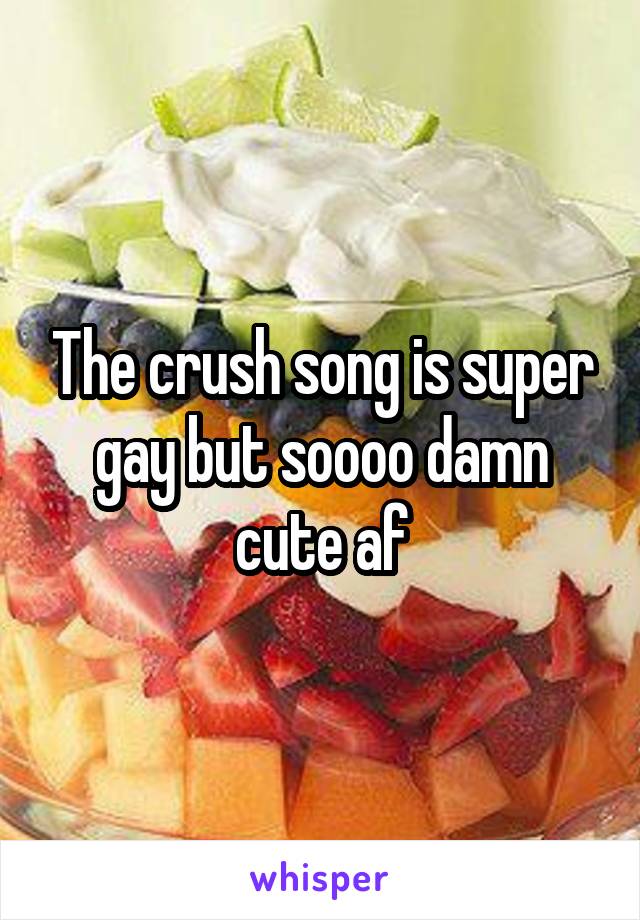 The crush song is super gay but soooo damn cute af