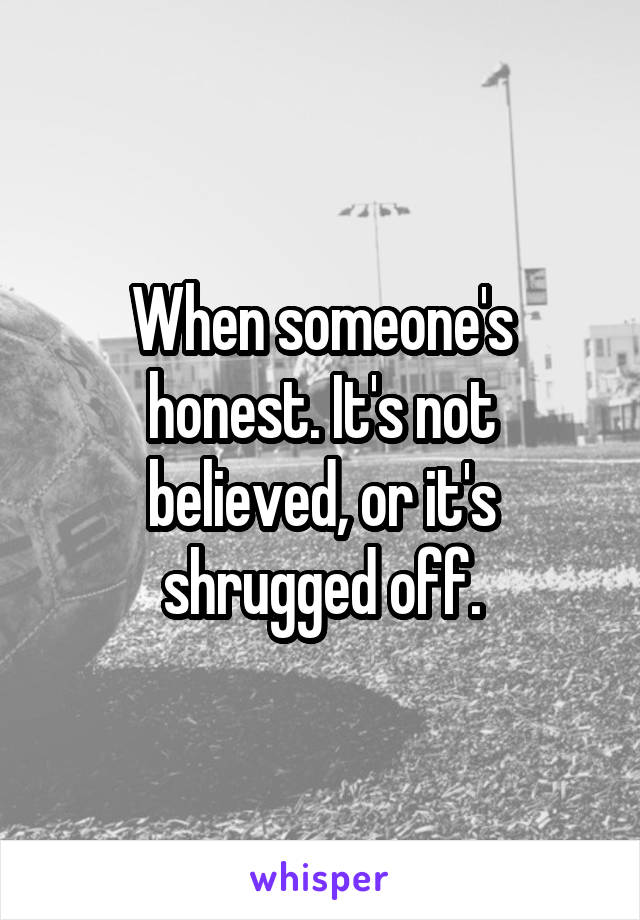 When someone's honest. It's not believed, or it's shrugged off.