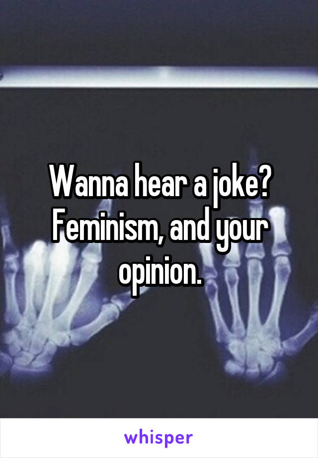 Wanna hear a joke?
Feminism, and your opinion.