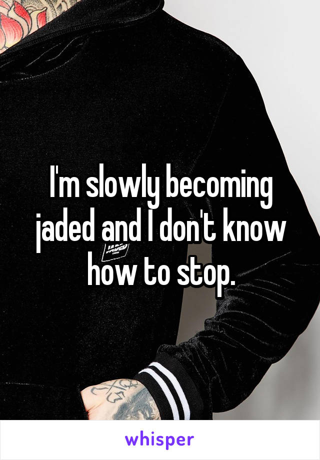 I'm slowly becoming jaded and I don't know how to stop.