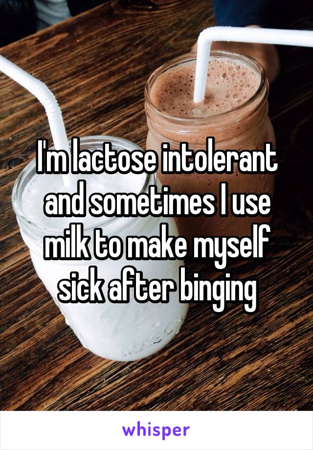 I'm lactose intolerant and sometimes I use milk to make myself sick after binging