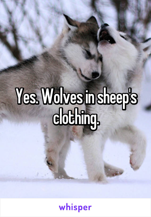 Yes. Wolves in sheep's clothing.