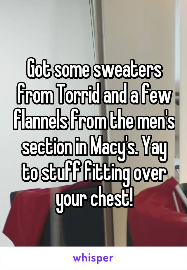 Got some sweaters from Torrid and a few flannels from the men's section in Macy's. Yay to stuff fitting over your chest!