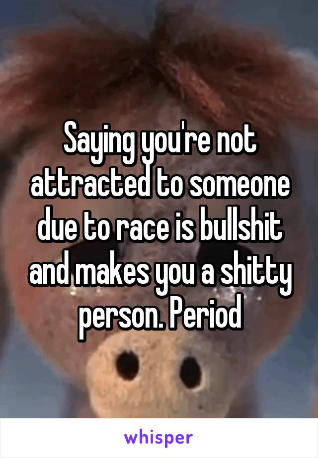 Saying you're not attracted to someone due to race is bullshit and makes you a shitty person. Period