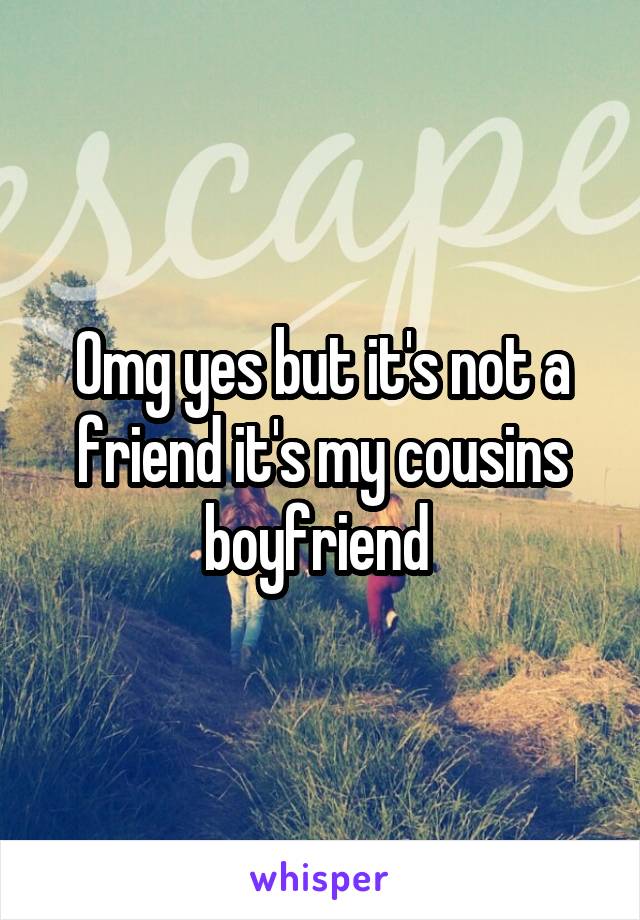 Omg yes but it's not a friend it's my cousins boyfriend 