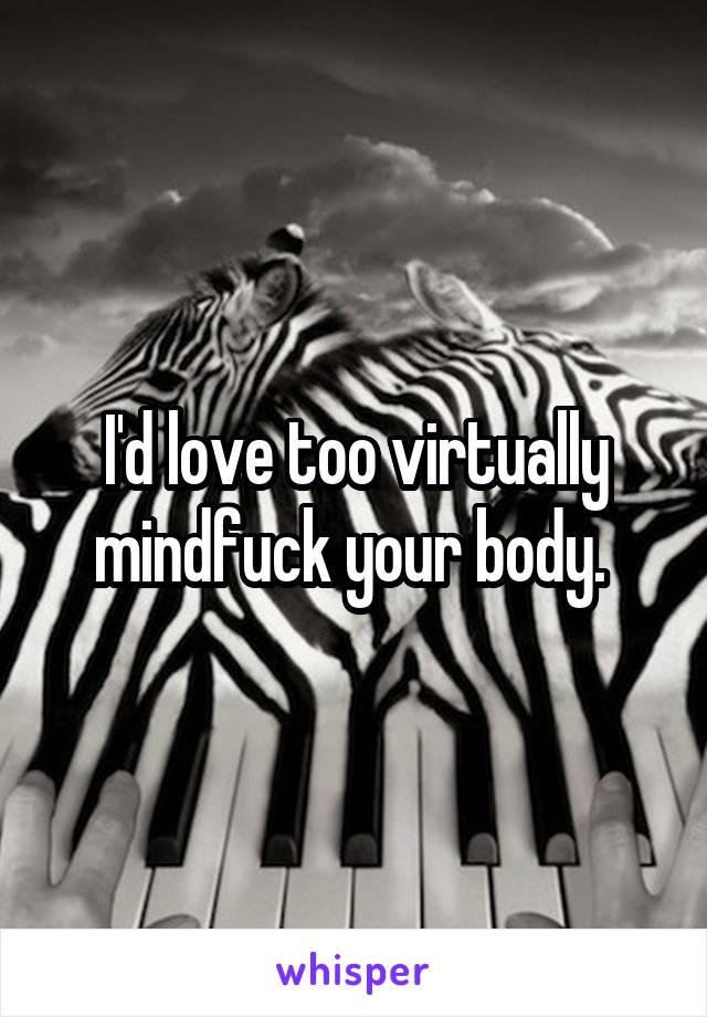 I'd love too virtually mindfuck your body. 
