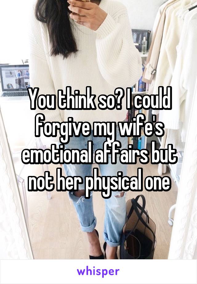 You think so? I could forgive my wife's emotional affairs but not her physical one