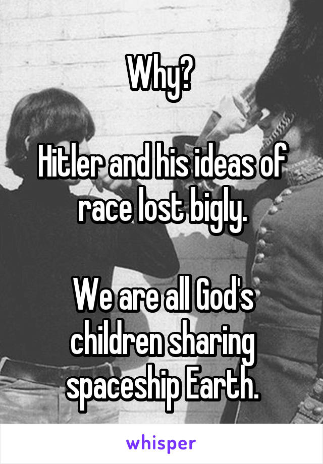 Why? 

Hitler and his ideas of race lost bigly.

We are all God's children sharing spaceship Earth.