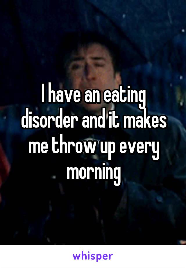 I have an eating disorder and it makes me throw up every morning