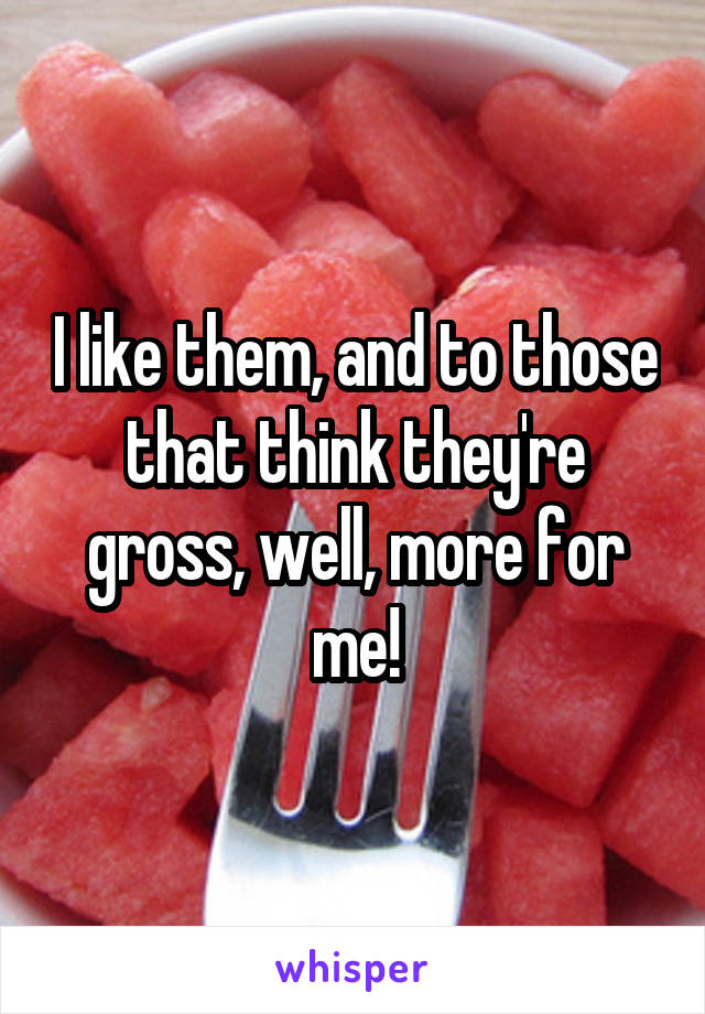 I like them, and to those that think they're gross, well, more for me!