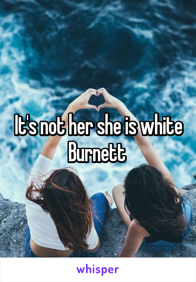 It's not her she is white Burnett 