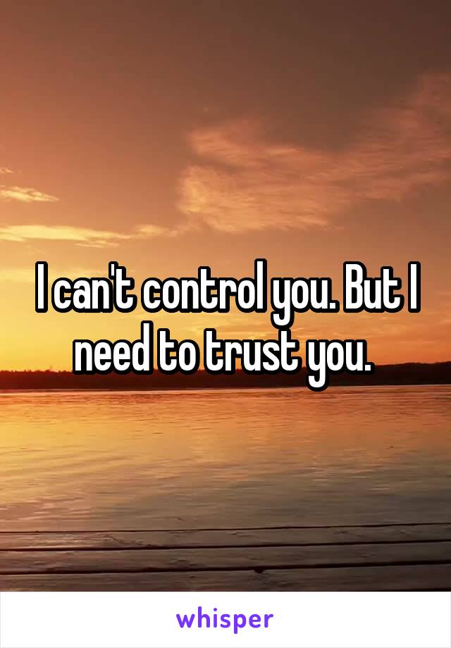 I can't control you. But I need to trust you. 