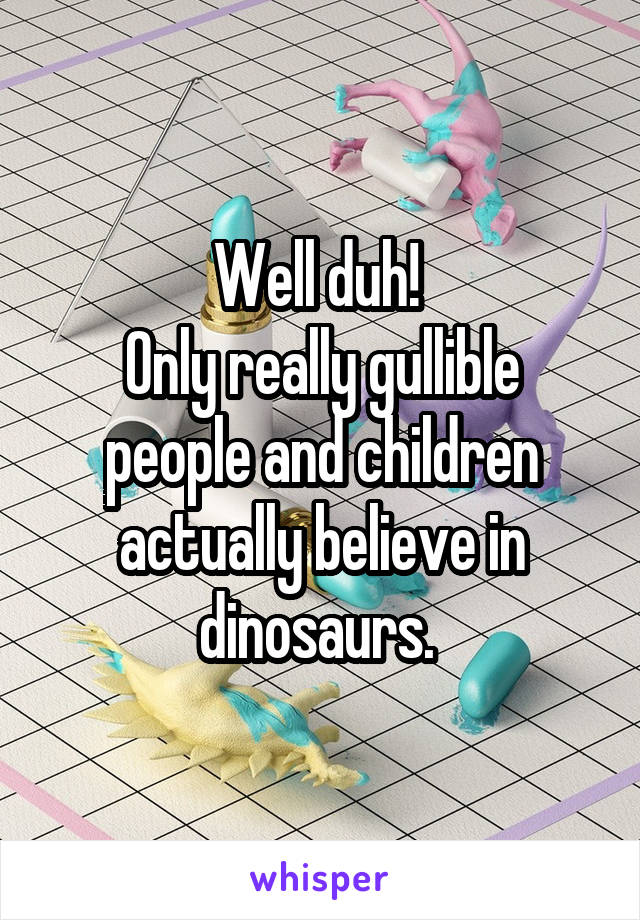Well duh! 
Only really gullible people and children actually believe in dinosaurs. 