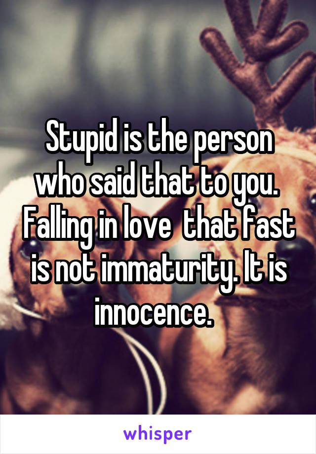 Stupid is the person who said that to you.  Falling in love  that fast is not immaturity. It is innocence.  