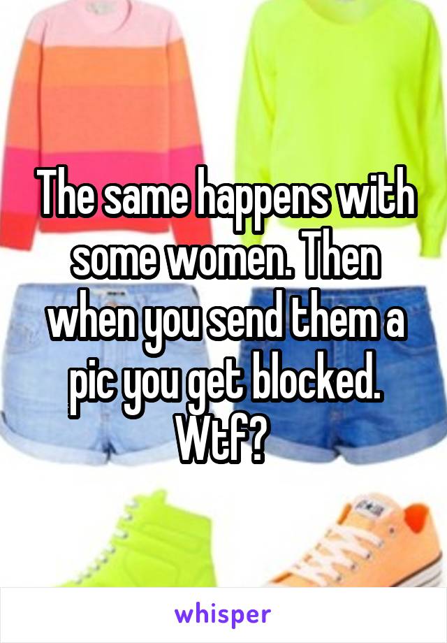 The same happens with some women. Then when you send them a pic you get blocked. Wtf? 