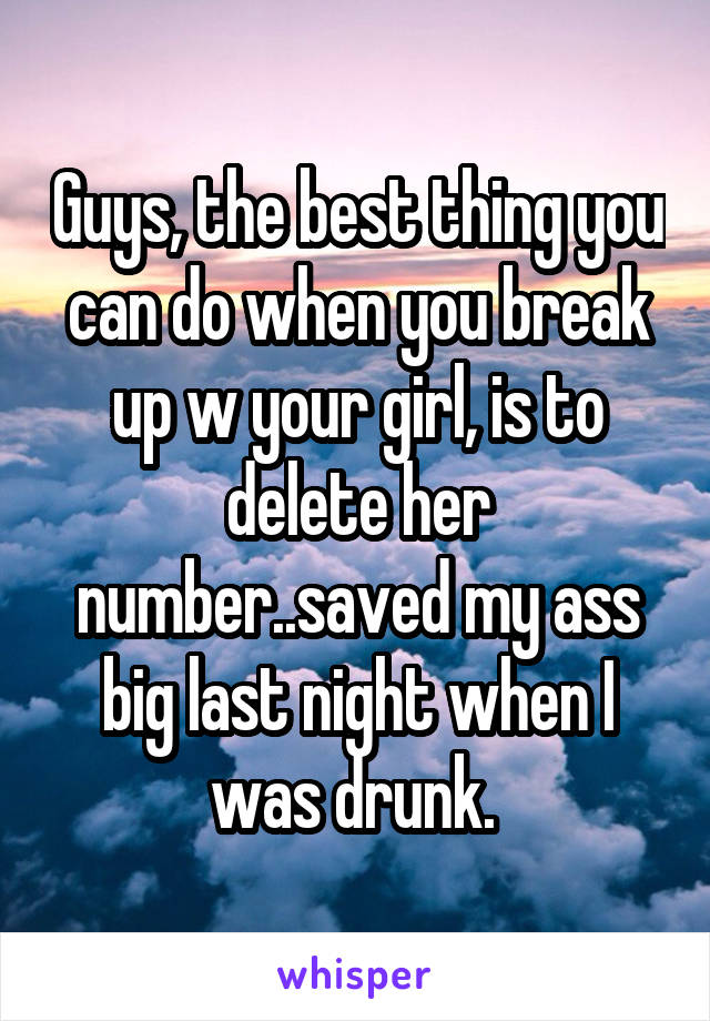 Guys, the best thing you can do when you break up w your girl, is to delete her number..saved my ass big last night when I was drunk. 