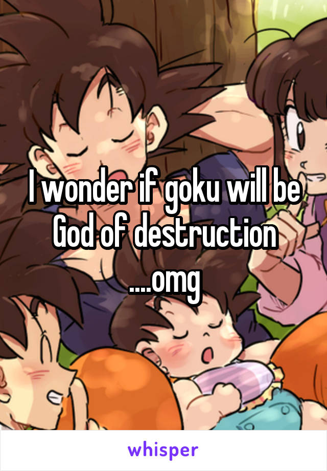 I wonder if goku will be God of destruction ....omg