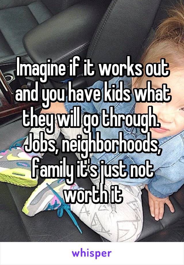 Imagine if it works out and you have kids what they will go through.  Jobs, neighborhoods, family it's just not worth it