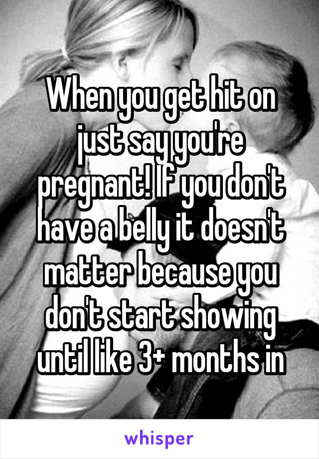 When you get hit on just say you're pregnant! If you don't have a belly it doesn't matter because you don't start showing until like 3+ months in
