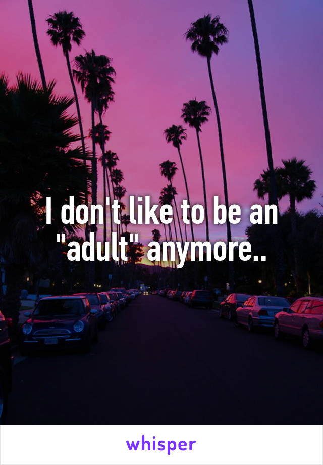 I don't like to be an "adult" anymore..