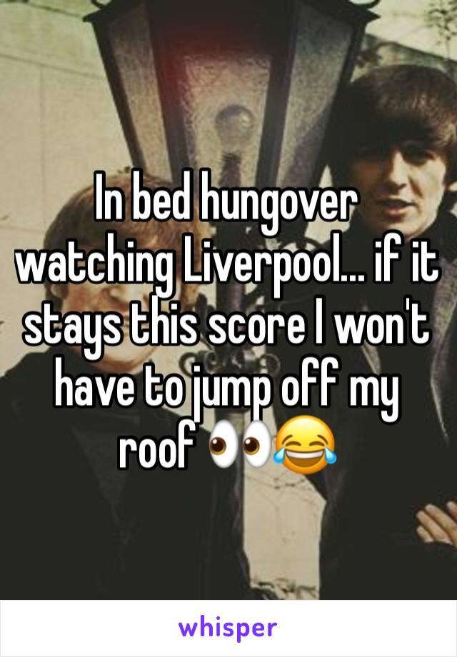 In bed hungover watching Liverpool... if it stays this score I won't have to jump off my roof 👀😂