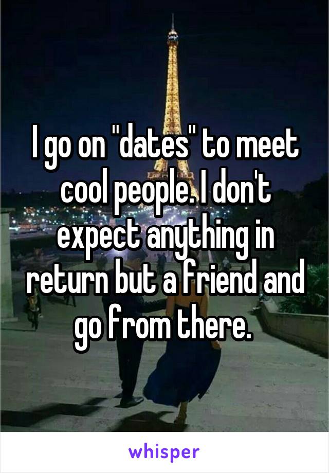 I go on "dates" to meet cool people. I don't expect anything in return but a friend and go from there. 