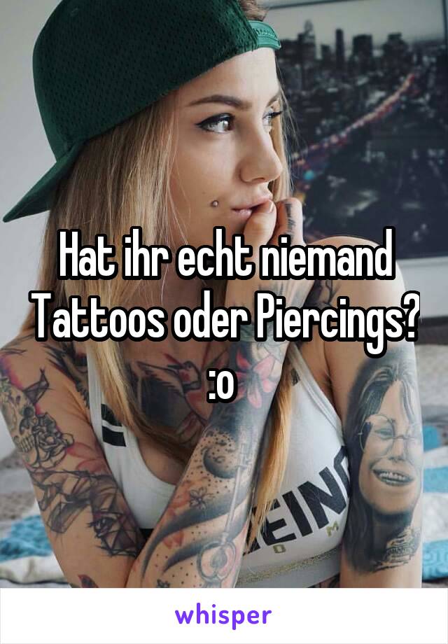Hat ihr echt niemand Tattoos oder Piercings? :o 