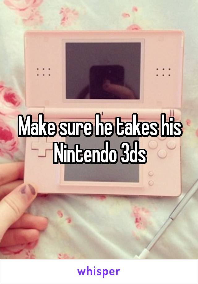 Make sure he takes his Nintendo 3ds