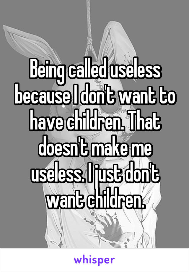 Being called useless because I don't want to have children. That doesn't make me useless. I just don't want children.