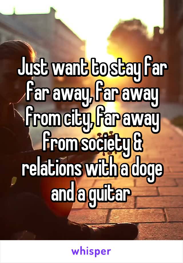 Just want to stay far far away, far away from city, far away from society & relations with a doge and a guitar 