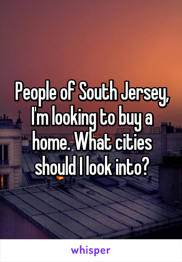 People of South Jersey, I'm looking to buy a home. What cities should I look into?