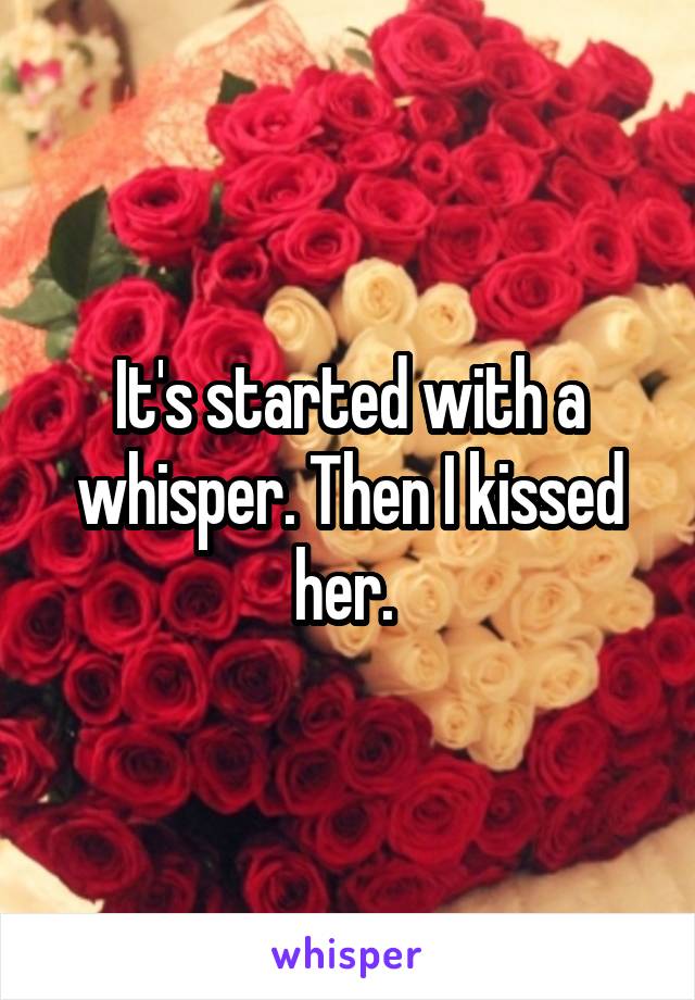 It's started with a whisper. Then I kissed her. 