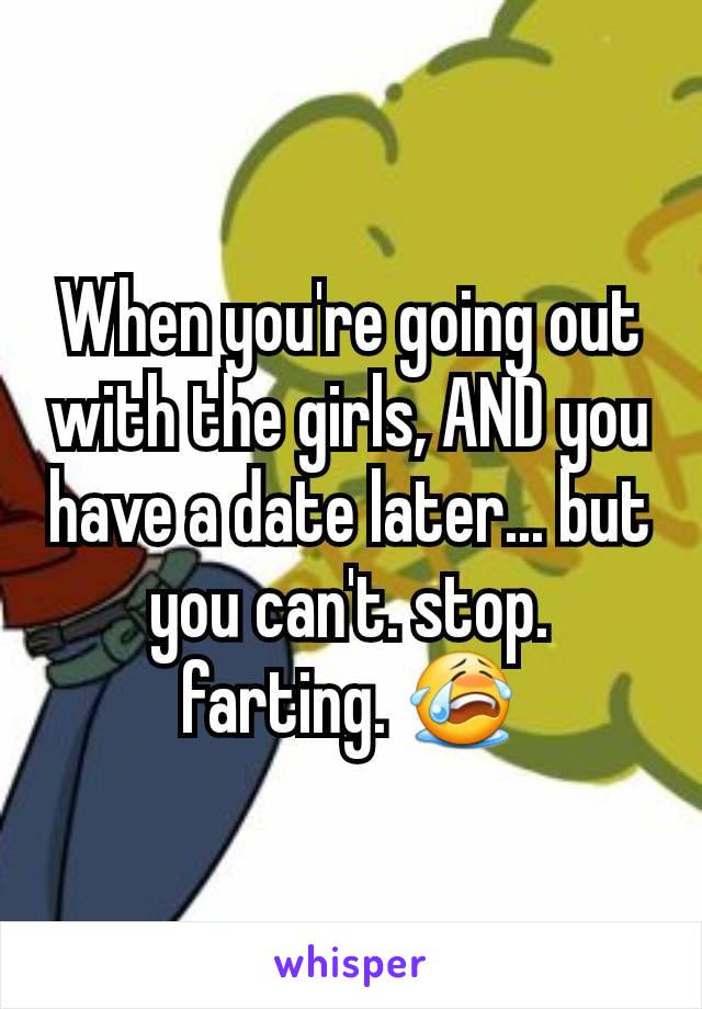 When you're going out with the girls, AND you have a date later... but you can't. stop. farting. 😭