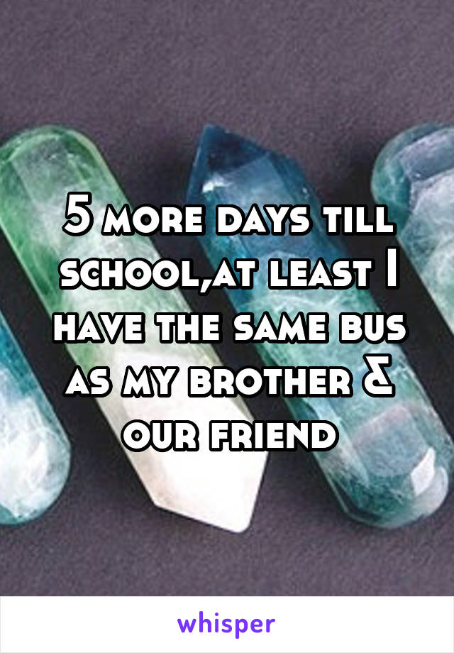 5 more days till school,at least I have the same bus as my brother & our friend