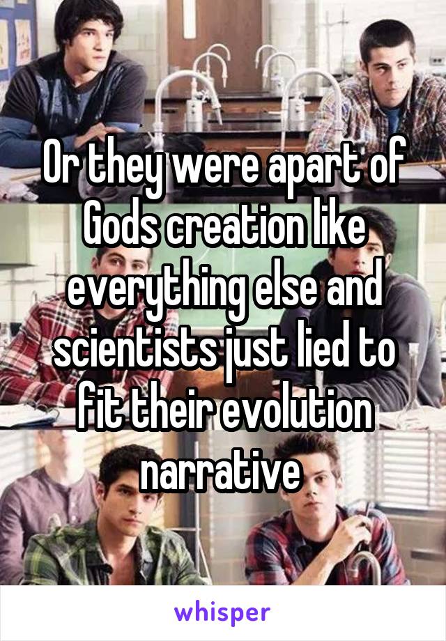 Or they were apart of Gods creation like everything else and scientists just lied to fit their evolution narrative 