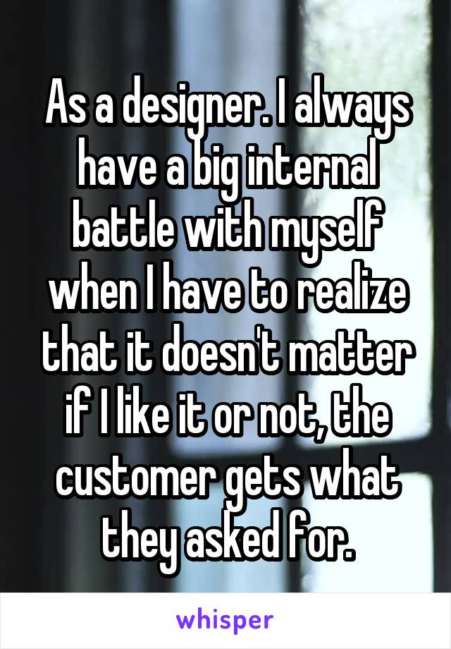 As a designer. I always have a big internal battle with myself when I have to realize that it doesn't matter if I like it or not, the customer gets what they asked for.