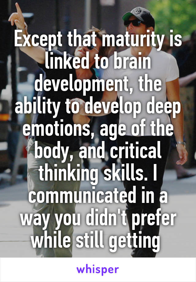 Except that maturity is linked to brain development, the ability to develop deep emotions, age of the body, and critical thinking skills. I communicated in a way you didn't prefer while still getting 