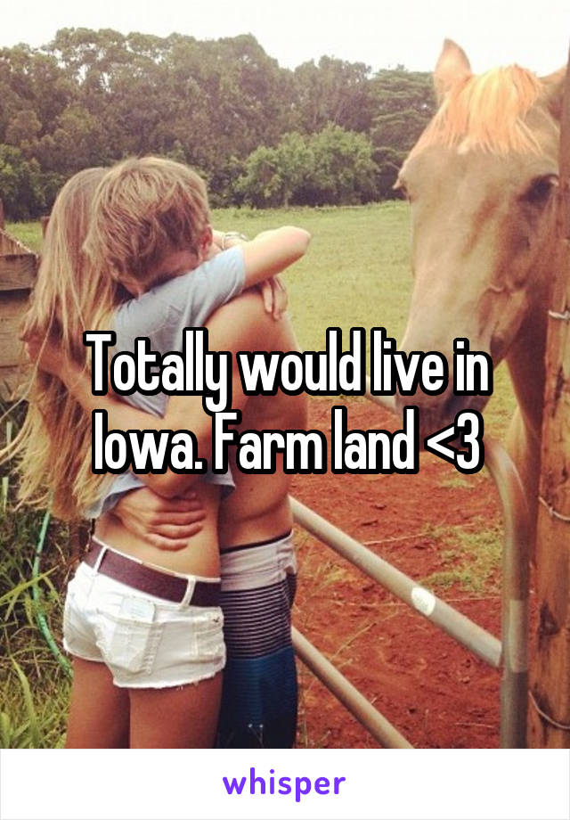 Totally would live in Iowa. Farm land <3