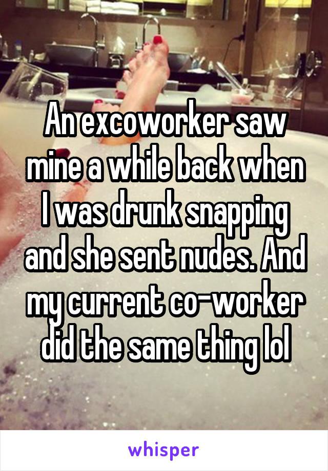 An excoworker saw mine a while back when I was drunk snapping and she sent nudes. And my current co-worker did the same thing lol