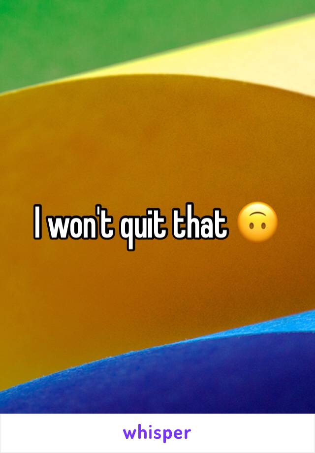 I won't quit that 🙃