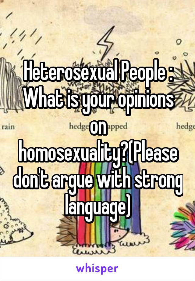 Heterosexual People : What is your opinions on homosexuality?(Please don't argue with strong language)