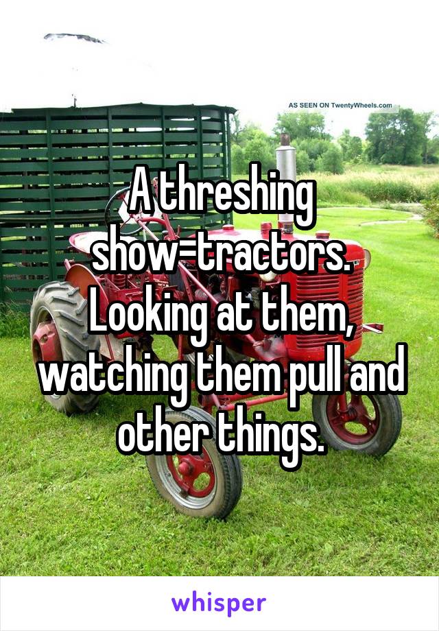 A threshing show=tractors.
Looking at them, watching them pull and other things.