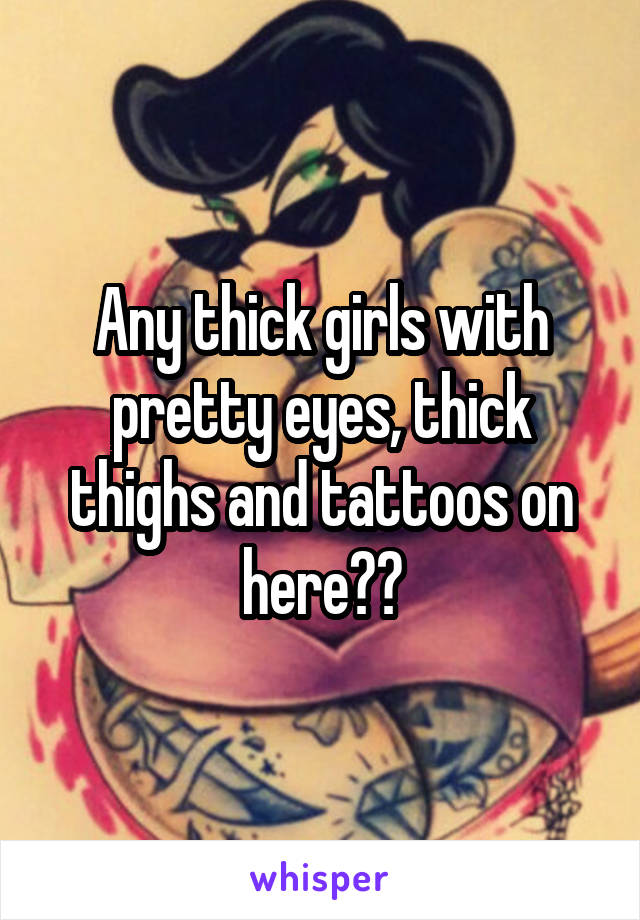 Any thick girls with pretty eyes, thick thighs and tattoos on here??