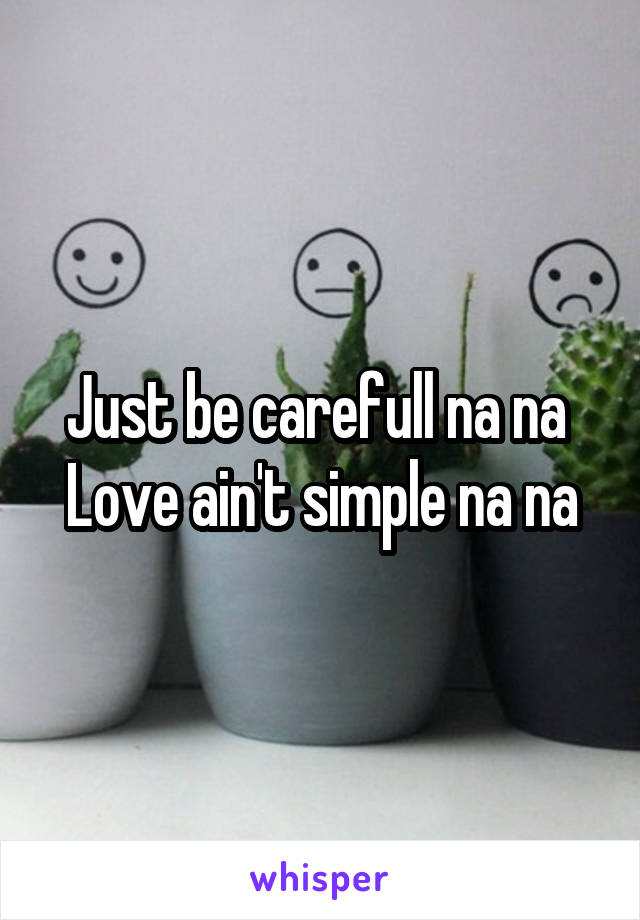 Just be carefull na na 
Love ain't simple na na