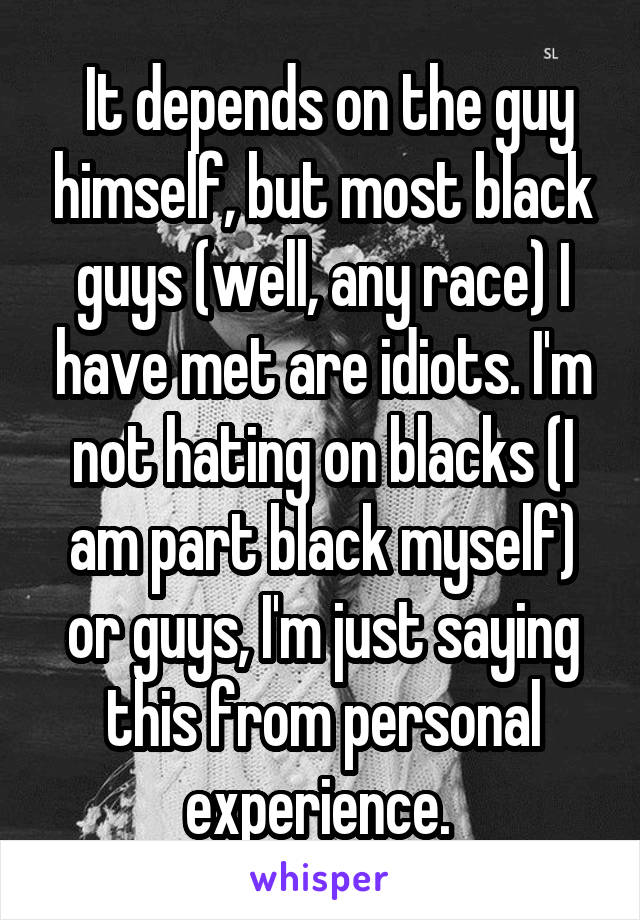  It depends on the guy himself, but most black guys (well, any race) I have met are idiots. I'm not hating on blacks (I am part black myself) or guys, I'm just saying this from personal experience. 