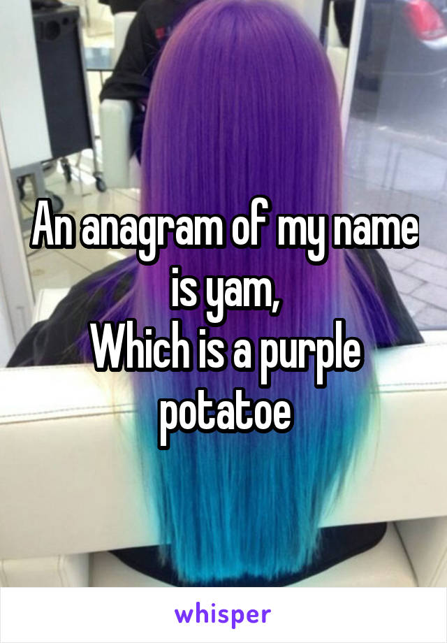 An anagram of my name is yam,
Which is a purple potatoe